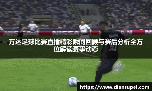 万达足球比赛直播精彩瞬间回顾与赛后分析全方位解读赛事动态
