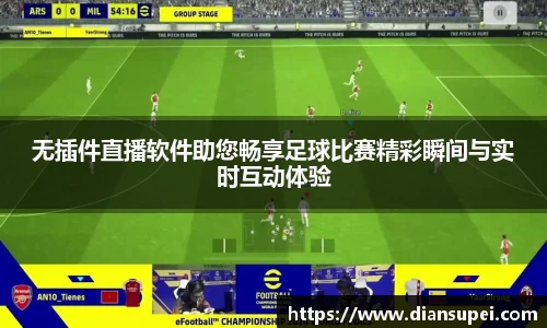 无插件直播软件助您畅享足球比赛精彩瞬间与实时互动体验